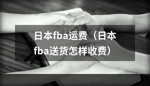 日本fba运费（日本fba送货怎样收费）