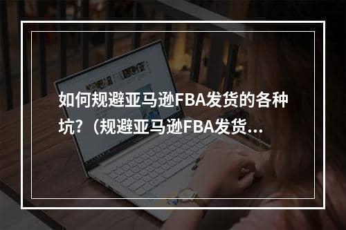 如何规避亚马逊FBA发货的各种坑?（规避亚马逊FBA发货的各种坑）