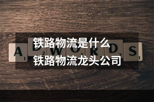 铁路物流是什么  铁路物流龙头公司