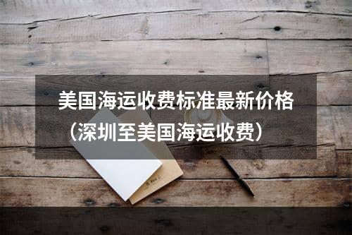 美国海运收费标准最新价格（深圳至美国海运收费）