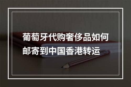 葡萄牙代购奢侈品如何邮寄到中国香港转运