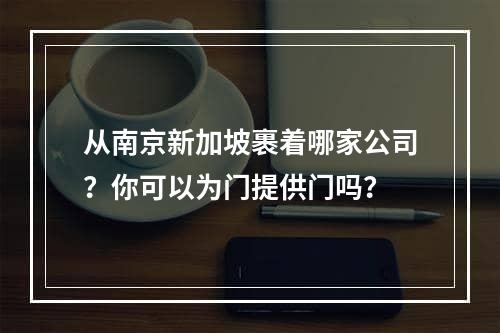 从南京新加坡裹着哪家公司？你可以为门提供门吗？