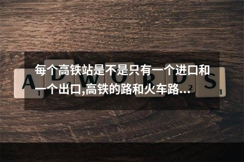 每个高铁站是不是只有一个进口和一个出口,高铁的路和火车路是一样的吗