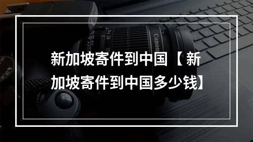 新加坡寄件到中国【 新加坡寄件到中国多少钱】