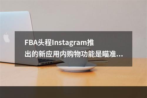 FBA头程Instagram推出的新应用内购物功能是瞄准了亚马逊的“最,亚马逊fba预售