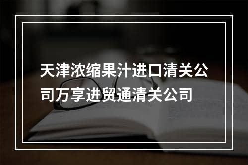 天津浓缩果汁进口清关公司万享进贸通清关公司