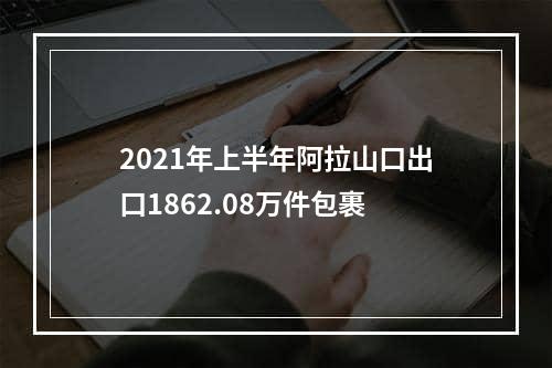 2021年上半年阿拉山口出口1862.08万件包裹