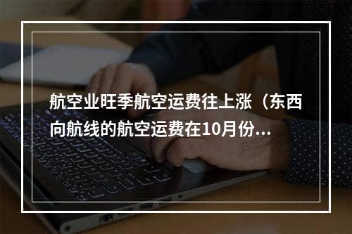 航空业旺季航空运费往上涨（东西向航线的航空运费在10月份有所回升）