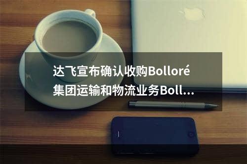 达飞宣布确认收购Bolloré集团运输和物流业务Bolloré Logistics