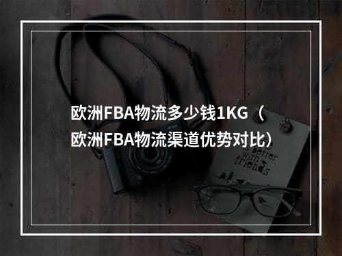 欧洲FBA物流多少钱1KG（欧洲FBA物流渠道优势对比）