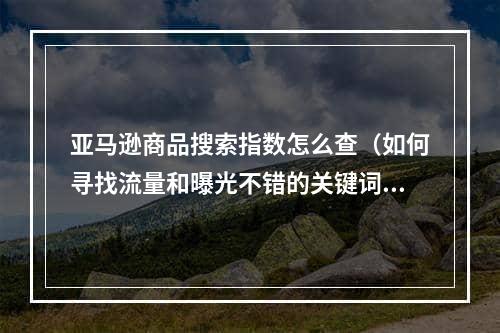 亚马逊商品搜索指数怎么查（如何寻找流量和曝光不错的关键词）