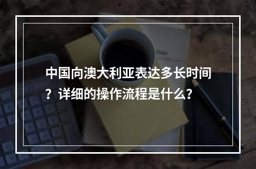 中国向澳大利亚表达多长时间？详细的操作流程是什么？