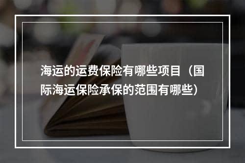 海运的运费保险有哪些项目（国际海运保险承保的范围有哪些）