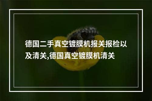 德国二手真空镀膜机报关报检以及清关,德国真空镀膜机清关