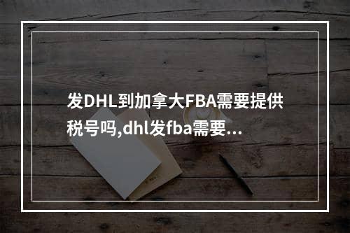 发DHL到加拿大FBA需要提供税号吗,dhl发fba需要找货代吗