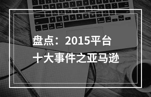 盘点：2015平台十大事件之亚马逊