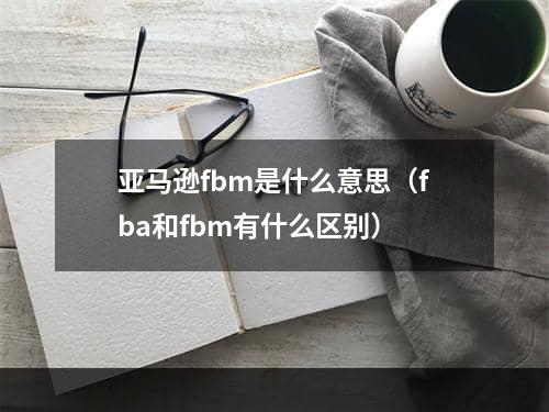 亚马逊fbm是什么意思（fba和fbm有什么区别）