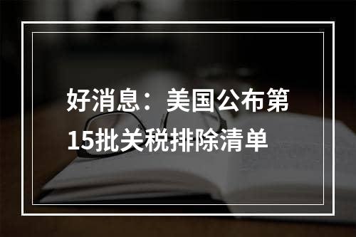 好消息：美国公布第15批关税排除清单