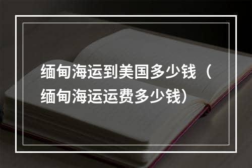 缅甸海运到美国多少钱（缅甸海运运费多少钱）