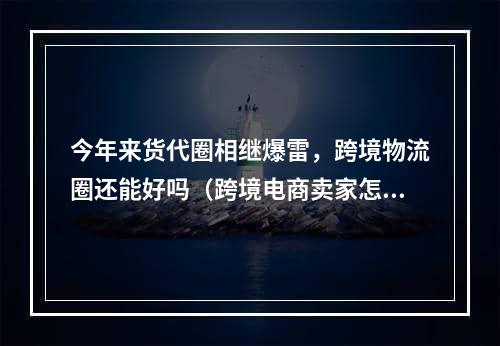 今年来货代圈相继爆雷，跨境物流圈还能好吗（跨境电商卖家怎么应对）