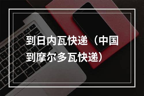 到日内瓦快递（中国到摩尔多瓦快递）