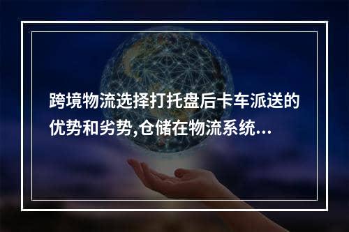 跨境物流选择打托盘后卡车派送的优势和劣势,仓储在物流系统中起到配货的作用