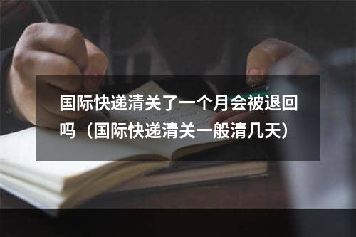 国际快递清关了一个月会被退回吗（国际快递清关一般清几天）