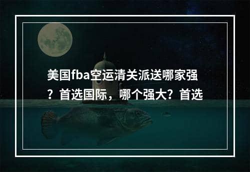 美国fba空运清关派送哪家强？首选国际，哪个强大？首选