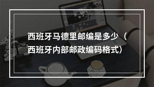 西班牙马德里邮编是多少（西班牙内部邮政编码格式）