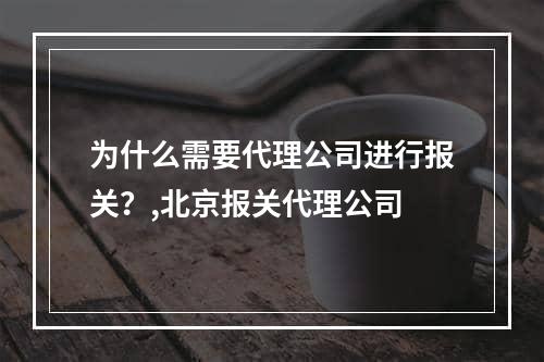 为什么需要代理公司进行报关？,北京报关代理公司