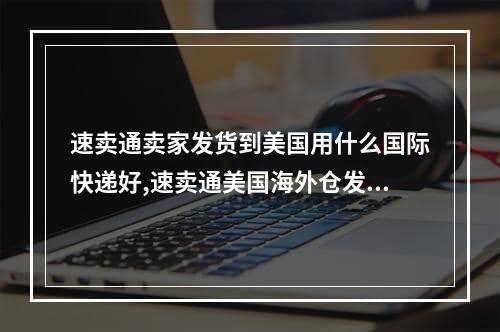 速卖通卖家发货到美国用什么国际快递好,速卖通美国海外仓发货