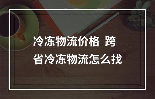 冷冻物流价格  跨省冷冻物流怎么找