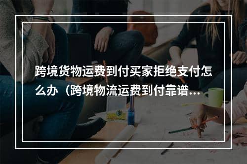 跨境货物运费到付买家拒绝支付怎么办（跨境物流运费到付靠谱吗）