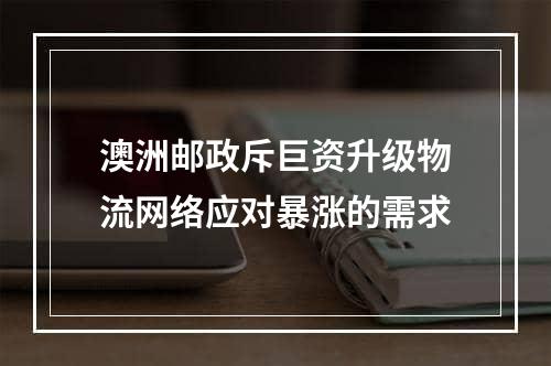 澳洲邮政斥巨资升级物流网络应对暴涨的需求