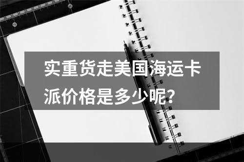 实重货走美国海运卡派价格是多少呢？