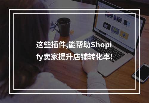 这些插件,能帮助Shopify卖家提升店铺转化率!