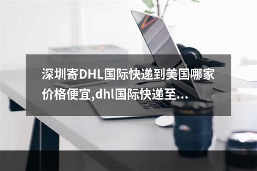 深圳寄DHL国际快递到美国哪家价格便宜,dhl国际快递至巴西清关