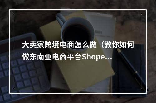 大卖家跨境电商怎么做（教你如何做东南亚电商平台Shopee的大卖家）