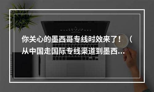 你关心的墨西哥专线时效来了！（从中国走国际专线渠道到墨西哥要多少）