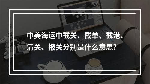 中美海运中截关、截单、截港、清关、报关分别是什么意思？