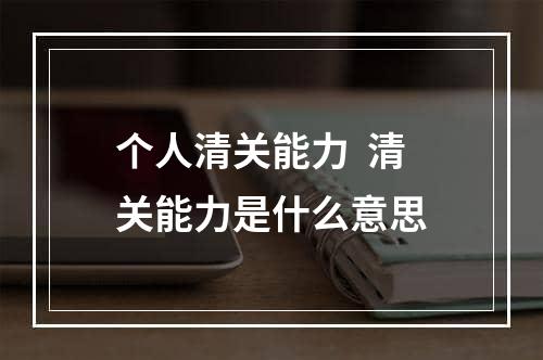 个人清关能力  清关能力是什么意思