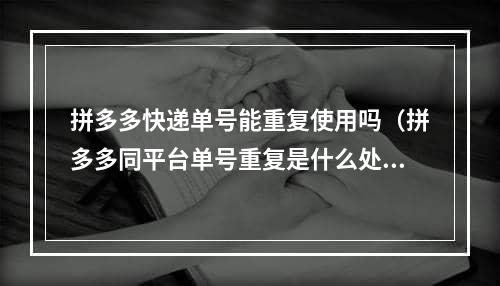 拼多多快递单号能重复使用吗（拼多多同平台单号重复是什么处罚）