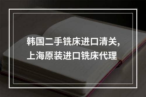 韩国二手铣床进口清关,上海原装进口铣床代理