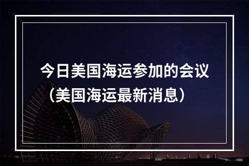 今日美国海运参加的会议（美国海运最新消息）