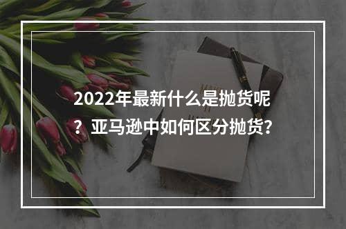 2022年最新什么是抛货呢？亚马逊中如何区分抛货？