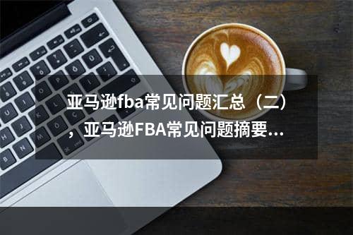 亚马逊fba常见问题汇总（二），亚马逊FBA常见问题摘要（2）