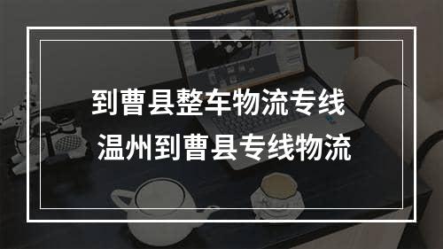 到曹县整车物流专线  温州到曹县专线物流