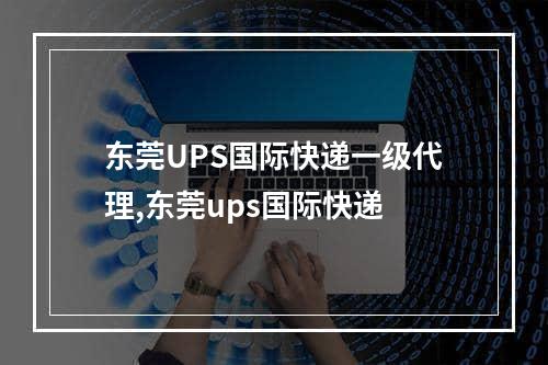 东莞UPS国际快递一级代理,东莞ups国际快递