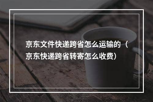 京东文件快递跨省怎么运输的（京东快递跨省转寄怎么收费）