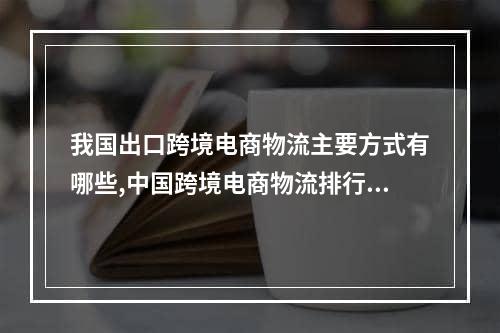 我国出口跨境电商物流主要方式有哪些,中国跨境电商物流排行榜前十名